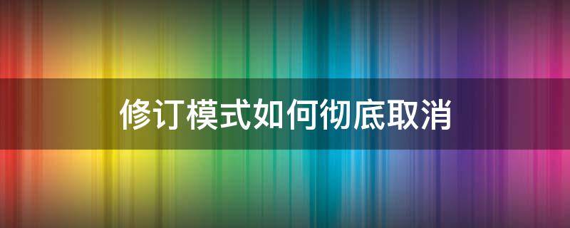 修订模式如何彻底取消 wps修订模式如何彻底取消