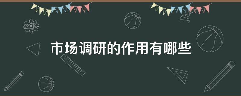 市场调研的作用有哪些（市场调研作用主要有哪些）