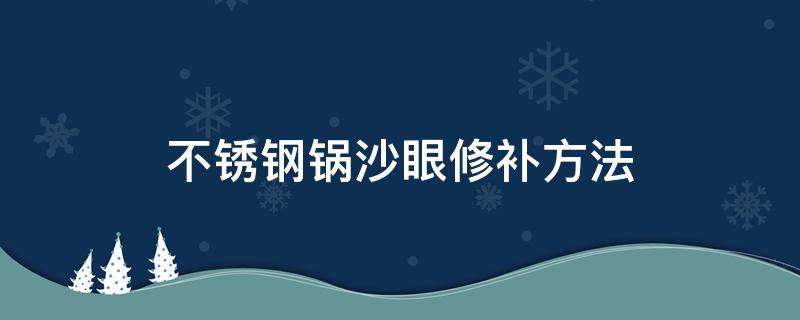 不锈钢锅沙眼修补方法 不锈钢锅沙眼修补方法视频