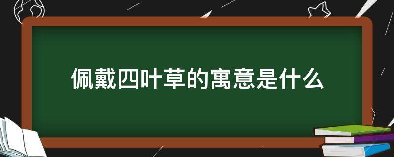 佩戴四叶草的寓意是什么 四叶草象征着什么寓意