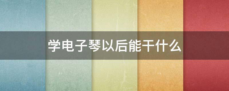 学电子琴以后能干什么（学电子琴可以当什么职业）