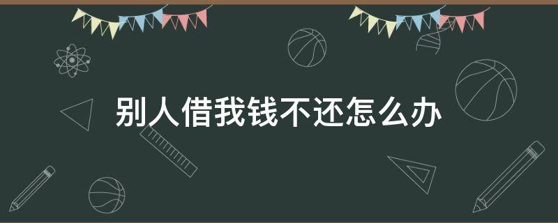 别人借我钱不还怎么办（别人借我钱不还怎么办有借条）