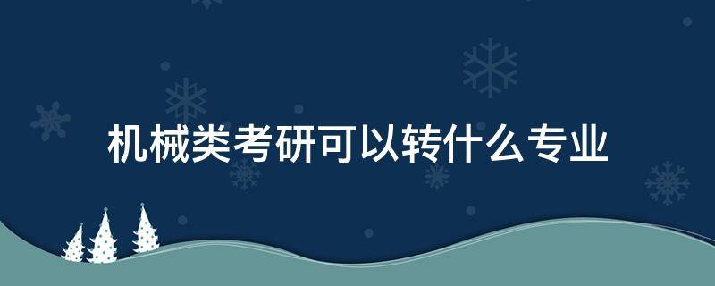 机械类考研可以转什么专业（机械考研可以转哪些专业）