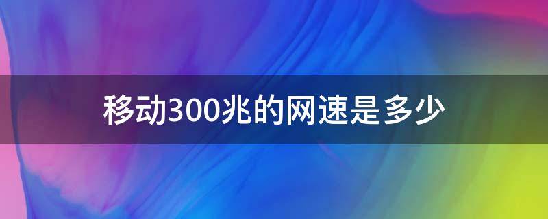 移动300兆的网速是多少 移动300兆的网速是多少快吗