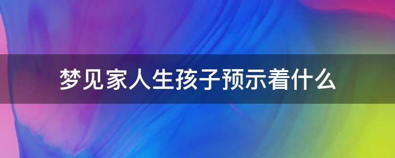 梦见家人生孩子预示着什么（梦到家人生孩子了是什么预兆）