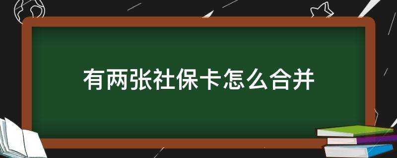 有两张社保卡怎么合并 两张社会保障卡怎么合并在一张里面