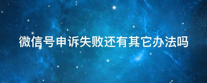 微信号申诉失败还有其它办法吗 微信号申诉失败还有其它办法吗怎么办