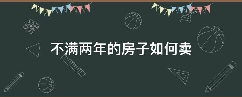 不满两年的房子如何卖（没满两年的房子怎么买卖）