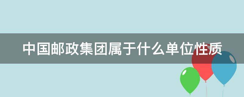 中国邮政集团属于什么单位性质 中国邮政集团是什么性质