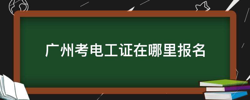 广州考电工证在哪里报名 广州电工证报考条件