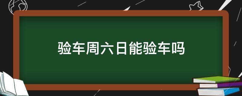 验车周六日能验车吗 验车周末能验车吗