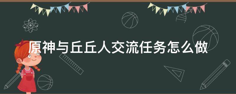 原神与丘丘人交流任务怎么做（原神与丘丘人交流任务在哪里）