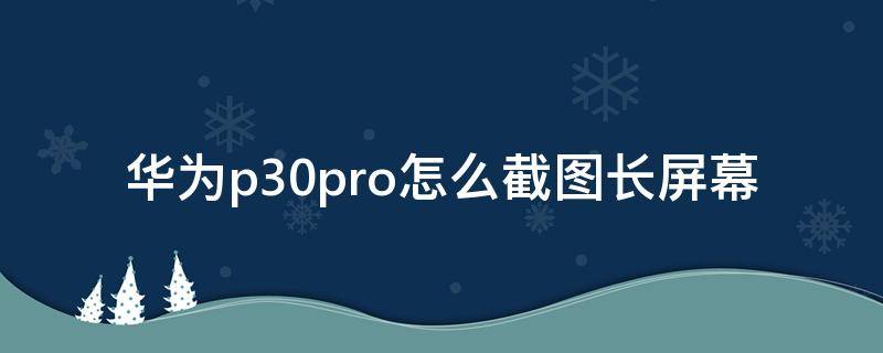 华为p30pro怎么截图长屏幕（华为p30pro如何截图长屏）