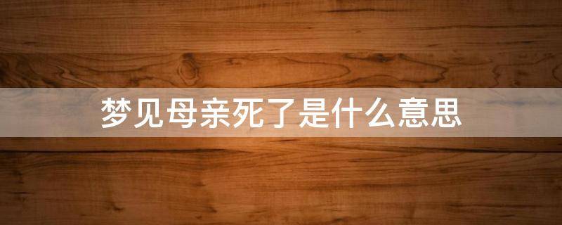 梦见母亲死了是什么意思 梦见母亲死了是什么意思是什么