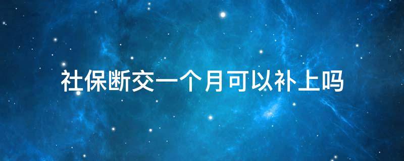 社保断交一个月可以补上吗 社保断交一个月可以补上吗好久能有消息