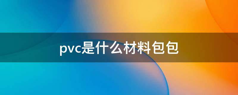 pvc是什么材料包包 pvc是什么材料包包会掉皮