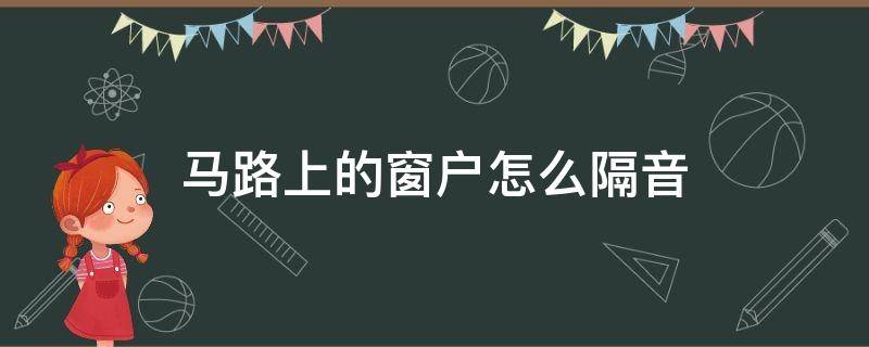 马路上的窗户怎么隔音 路边的窗户怎么隔音