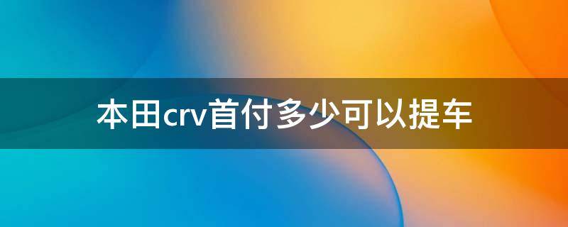 本田crv首付多少可以提车（crv首付多少钱能提车）