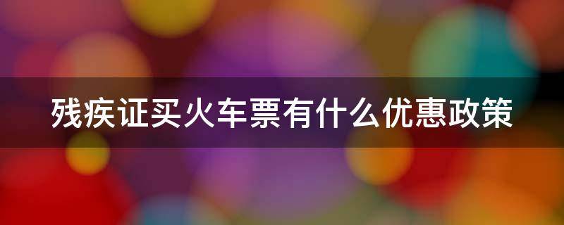 残疾证买火车票有什么优惠政策 二级残疾证买火车票有什么优惠政策