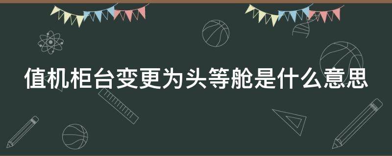 值机柜台变更为头等舱是什么意思 飞机值机柜台变更为头等舱是什么意思