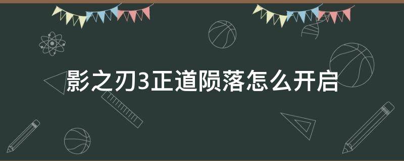 影之刃3正道陨落怎么开启（影之刃3正道陨落怎么过）