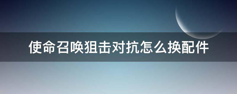 使命召唤狙击对抗怎么换配件（使命召唤手游狙击对决怎么换配件）