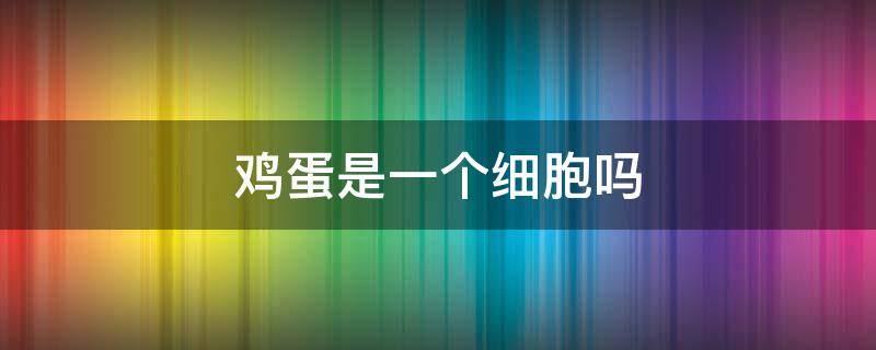 鸡蛋是一个细胞吗 鸡蛋是一个细胞吗?