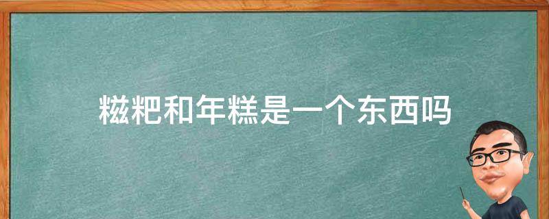 糍粑和年糕是一个东西吗（糍粑和年糕是不是一个东西）