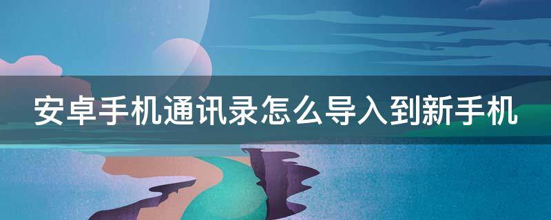 安卓手机通讯录怎么导入到新手机（安卓手机通讯录怎么导入到新手机软件）