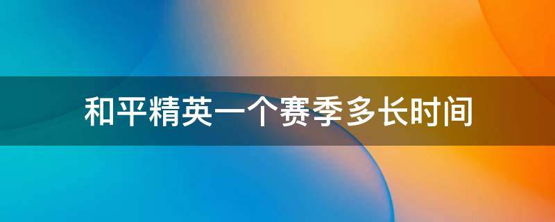 和平精英一个赛季多长时间 和平精英一个赛季多长时间生满手册