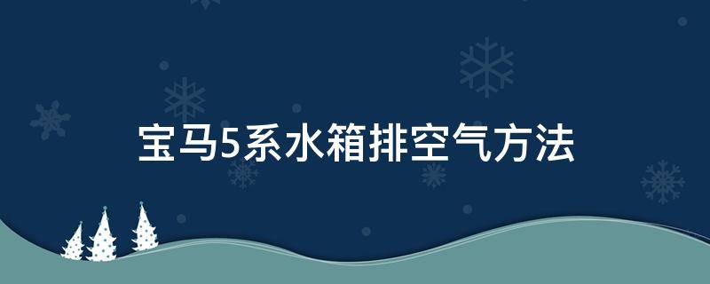 宝马5系水箱排空气方法（宝马5系水箱怎么排气）