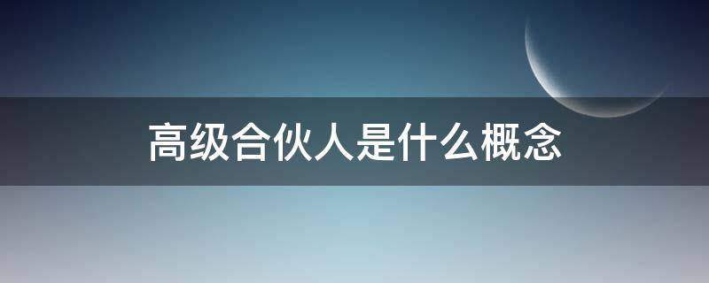 高级合伙人是什么概念（高级合伙人是什么概念律师）