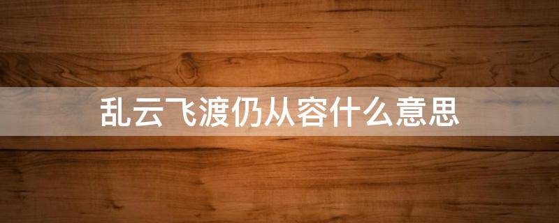 乱云飞渡仍从容什么意思（君驭南风冬亦暖,乱云飞渡仍从容什么意思）