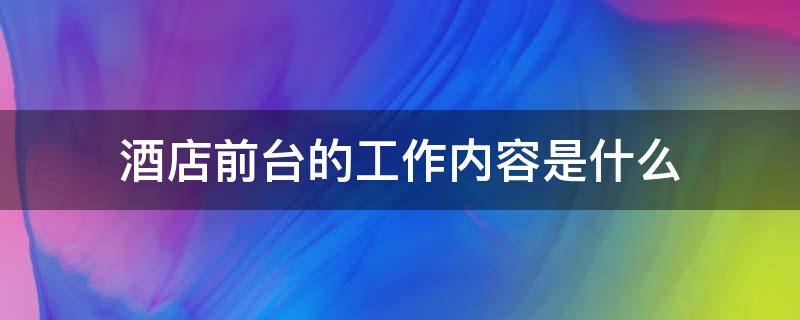 酒店前台的工作内容是什么（餐饮酒店前台的工作内容是什么）