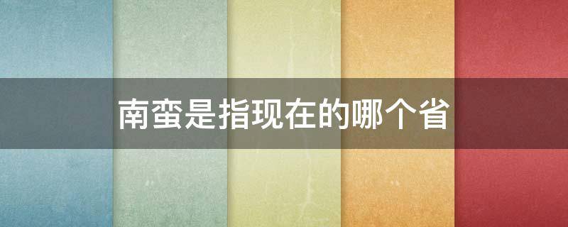 南蛮是指现在的哪个省 东汉南蛮是指现在的哪个省