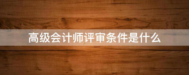 高级会计师评审条件是什么 高级会计师评审条件是什么?