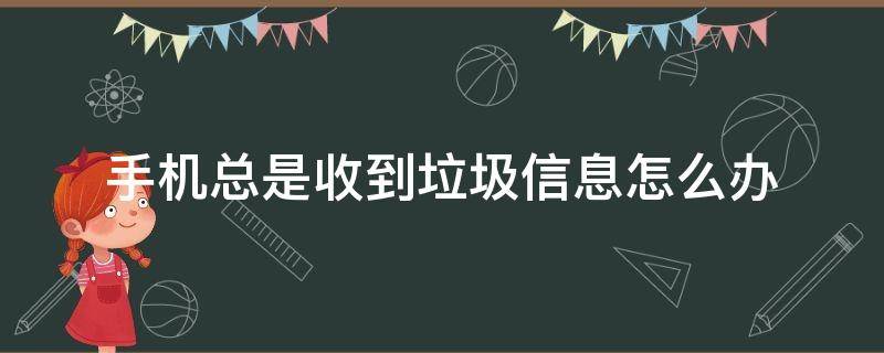 手机总是收到垃圾信息怎么办（手机不停收到垃圾信息怎么处理）