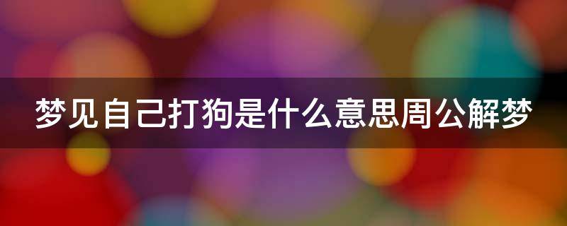 梦见自己打狗是什么意思周公解梦 梦见打狗是什么意思周公解梦狗咬