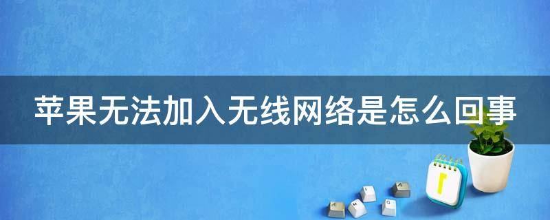 苹果无法加入无线网络是怎么回事（苹果无法加入无线网络是怎么回事啊）