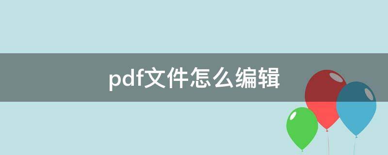 pdf文件怎么编辑 pdf文件怎么编辑修改内容