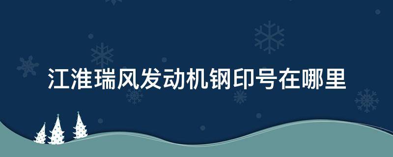 江淮瑞风发动机钢印号在哪里 江淮瑞风钢印车架号在哪