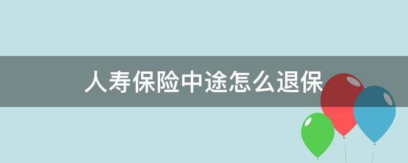 人寿保险中途怎么退保 人寿保险中途可以退吗