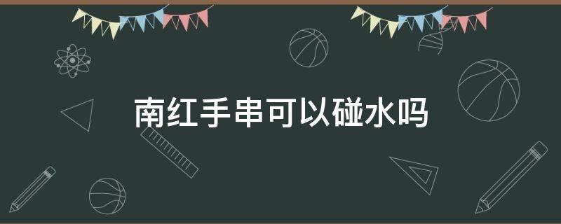 南红手串可以碰水吗 南红手镯能碰水吗