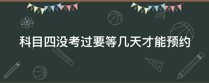 科目四没考过要等几天才能预约（科目4可以天天去考吗）