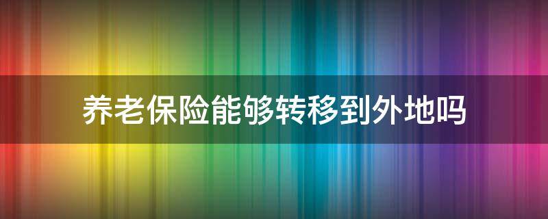 养老保险能够转移到外地吗（养老保险能从外地转回来吗）