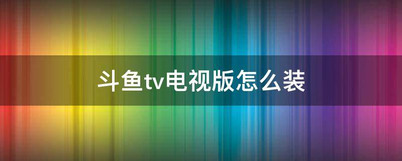 斗鱼tv电视版怎么装（斗鱼tv电视版哪里安装）