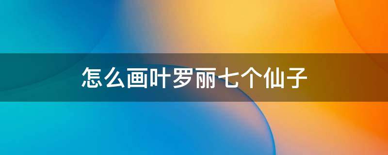 怎么画叶罗丽七个仙子（怎么画叶罗丽七个仙子的简笔画）