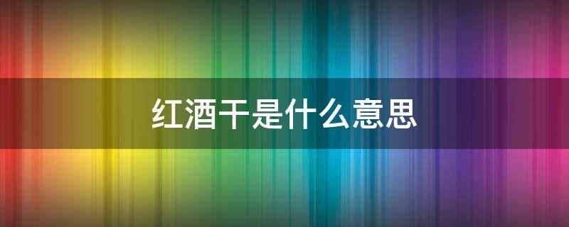 红酒干是什么意思 干红葡萄酒的干是什么意思?