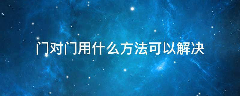 门对门用什么方法可以解决（两家门对门用什么方法可以解决）