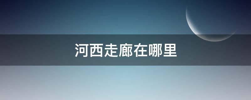 河西走廊在哪里（河西走廊在哪里属于哪个省）